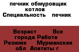 печник обмуровщик котлов  › Специальность ­ печник  › Возраст ­ 55 - Все города Работа » Резюме   . Мурманская обл.,Апатиты г.